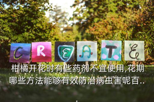 柑橘開花時有些藥劑不宜使用,花期哪些方法能夠有效防治病蟲害呢百...