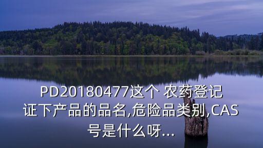PD20180477這個 農藥登記證下產品的品名,危險品類別,CAS號是什么呀...