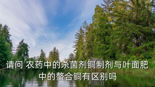 請問 農藥中的殺菌劑銅制劑與葉面肥中的螯合銅有區別嗎