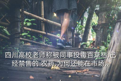 四川高校老師稱被同事投毒百草枯,已經禁售的 農藥,為何還能在市場...
