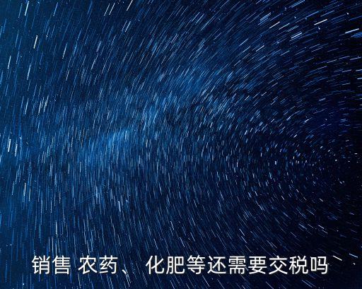 銷售 農(nóng)藥、 化肥等還需要交稅嗎