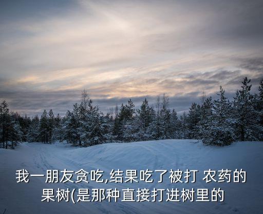 我一朋友貪吃,結(jié)果吃了被打 農(nóng)藥的 果樹(是那種直接打進樹里的