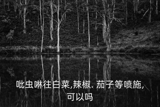 吡蟲啉往白菜,辣椒. 茄子等噴施,可以嗎