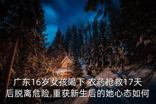廣東16歲女孩喝下 農藥搶救17天后脫離危險,重獲新生后的她心態如何