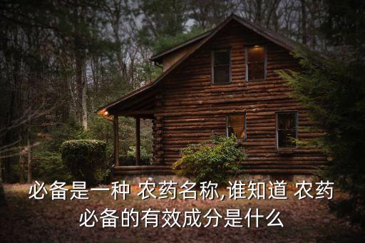 必備是一種 農藥名稱,誰知道 農藥必備的有效成分是什么