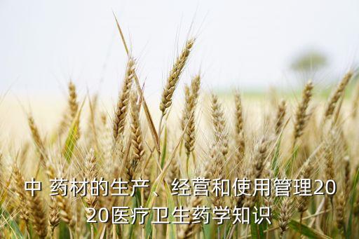 中 藥材的生產、經營和使用管理2020醫療衛生藥學知識