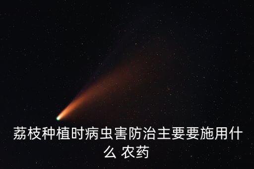  荔枝種植時病蟲害防治主要要施用什么 農(nóng)藥