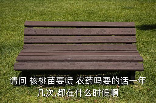 請問 核桃苗要噴 農藥嗎要的話一年幾次,都在什么時候啊