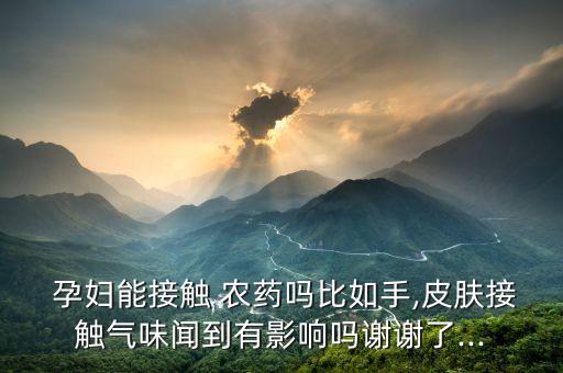  孕婦能接觸 農藥嗎比如手,皮膚接觸氣味聞到有影響嗎謝謝了...