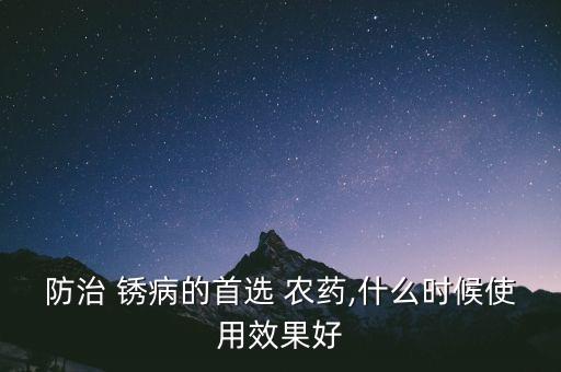 防治 銹病的首選 農藥,什么時候使用效果好