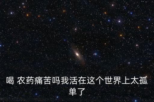 喝 農(nóng)藥痛苦嗎我活在這個世界上太孤單了