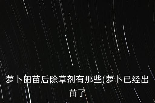 蘿卜田苗后除草劑有那些(蘿卜已經出苗了