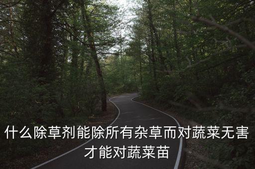 什么除草劑能除所有雜草而對蔬菜無害才能對蔬菜苗