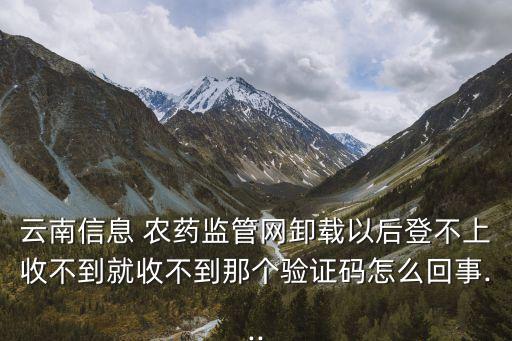 云南信息 農藥監管網卸載以后登不上收不到就收不到那個驗證碼怎么回事...