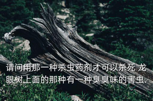 請(qǐng)問用那一種殺蟲藥劑才可以殺死 龍眼樹上面的那種有一種臭臭味的害蟲...