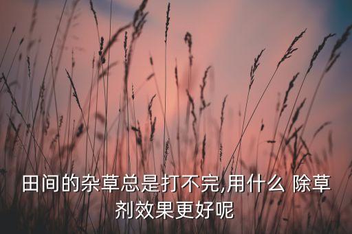 烤煙田除草用什么農(nóng)藥好,除草的農(nóng)藥叫什么