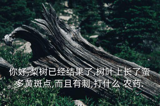 你好,梨樹已經結果了,樹葉上長了蠻多黃斑點,而且有刺,打什么 農藥...