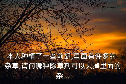 本人種植了一些前胡,里面有許多的 雜草,請問哪種除草劑可以去掉里面的雜...