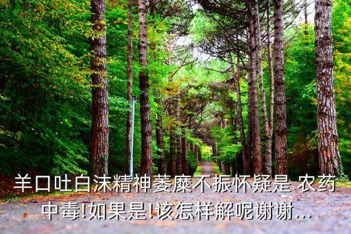 羊口吐白沫精神萎糜不振懷疑是 農(nóng)藥中毒!如果是!該怎樣解呢謝謝...