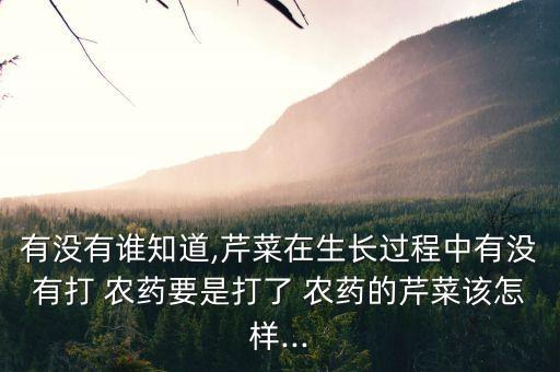 有沒有誰知道,芹菜在生長過程中有沒有打 農藥要是打了 農藥的芹菜該怎樣...