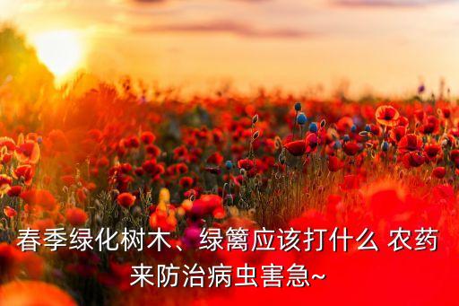 春季綠化樹木、綠籬應該打什么 農藥來防治病蟲害急~