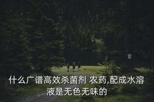 什么廣譜高效殺菌劑 農藥,配成水溶液是無色無味的
