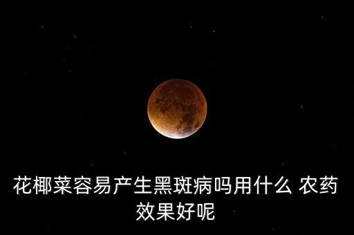 花椰菜容易產生黑斑病嗎用什么 農藥效果好呢