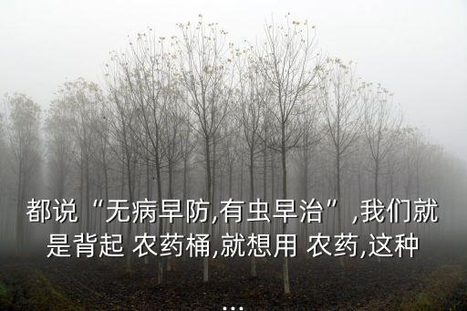 都說“無病早防,有蟲早治”,我們就是背起 農藥桶,就想用 農藥,這種...