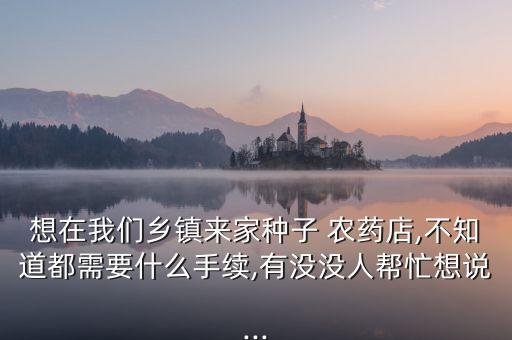 想在我們鄉(xiāng)鎮(zhèn)來家種子 農(nóng)藥店,不知道都需要什么手續(xù),有沒沒人幫忙想說...