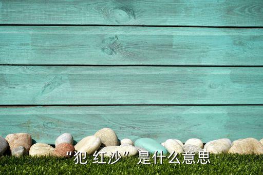 農藥紅沙是什么,大小紅沙日是什么意思