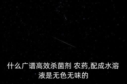 什么廣譜高效殺菌劑 農藥,配成水溶液是無色無味的