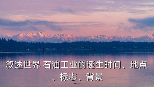 敘述世界 石油工業(yè)的誕生時(shí)間、地點(diǎn)、標(biāo)志、背景