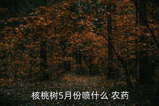  核桃樹5月份噴什么 農藥