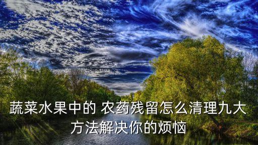 蔬菜水果中的 農(nóng)藥殘留怎么清理九大方法解決你的煩惱