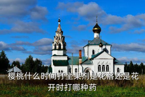 櫻桃什么時(shí)間打坐果劑是花落還是花開時(shí)打哪種藥