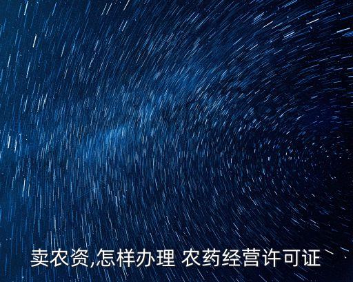賣農(nóng)資,怎樣辦理 農(nóng)藥經(jīng)營許可證