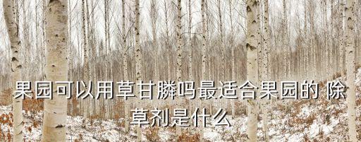 果樹地除草什么農(nóng)藥好,苗圃除草用什么農(nóng)藥