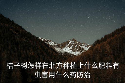 桔子樹怎樣在北方種植上什么肥料有蟲害用什么藥防治