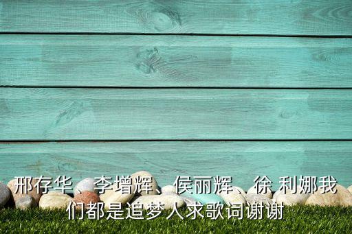 邢存華、李增輝、侯麗輝、徐 利娜我們都是追夢人求歌詞謝謝