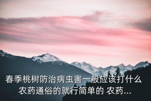 春季桃樹防治病蟲害一般應該打什么 農藥通俗的就行簡單的 農藥...