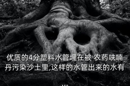 優(yōu)質(zhì)的4分塑料水管埋在被 農(nóng)藥呋喃丹污染沙土里,這樣的水管出來的水有...