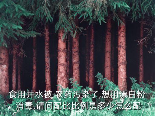 食用井水被 農藥污染了,想用漂白粉 消毒,請問配比比例是多少怎么配