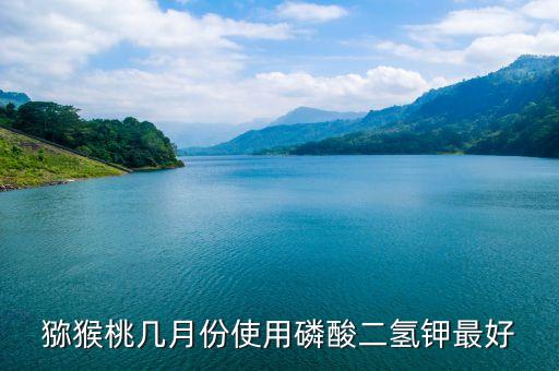 獼猴桃幾月份使用磷酸二氫鉀最好