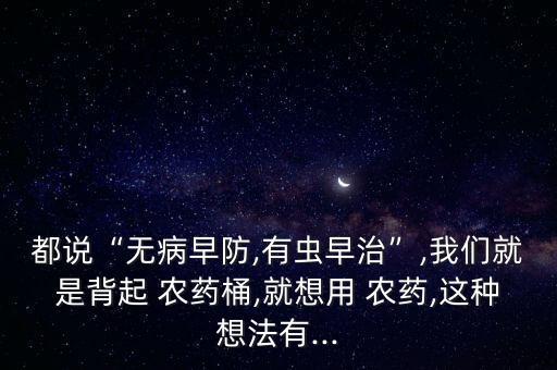 都說“無病早防,有蟲早治”,我們就是背起 農(nóng)藥桶,就想用 農(nóng)藥,這種想法有...