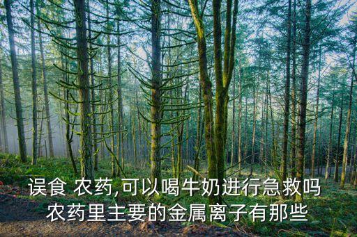 誤食 農藥,可以喝牛奶進行急救嗎 農藥里主要的金屬離子有那些