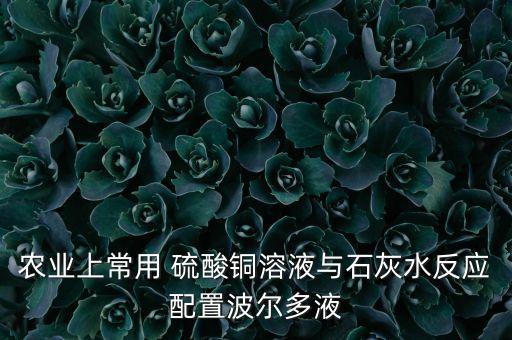 農(nóng)業(yè)上常用 硫酸銅溶液與石灰水反應(yīng)配置波爾多液