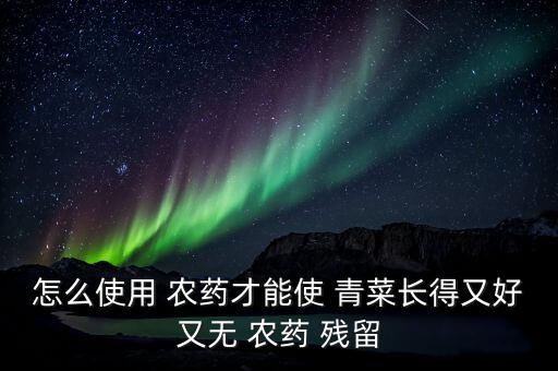 怎么使用 農(nóng)藥才能使 青菜長得又好又無 農(nóng)藥 殘留