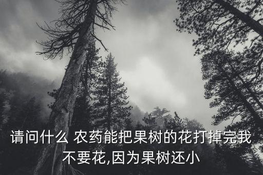 請問什么 農藥能把果樹的花打掉完我不要花,因為果樹還小