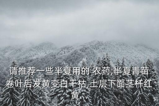 請推薦一些半夏用的 農藥,半夏青苗卷葉后發黃變白干枯,土層下面莖桿紅黃...