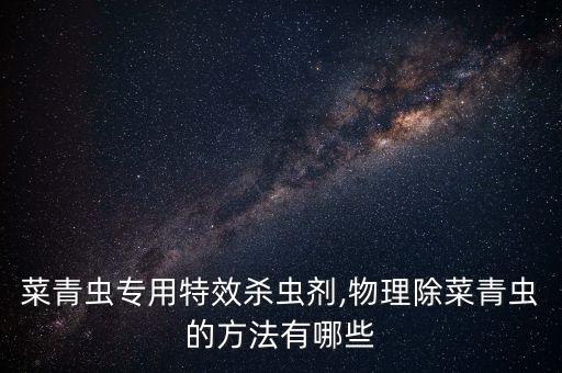 菜青蟲專用特效殺蟲劑,物理除菜青蟲的方法有哪些